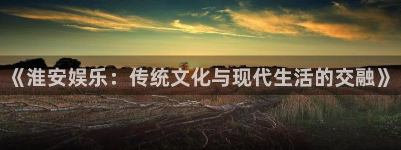 万向娱乐：《淮安娱乐：传统文化与现代生活的交融》