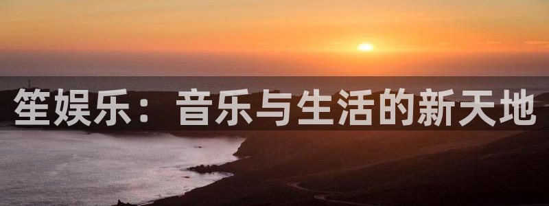 万向娱乐app：笙娱乐：音乐与生活的新天地