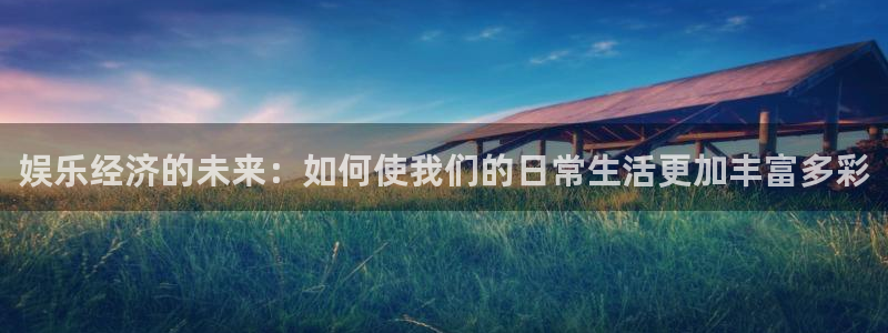 万向娱乐注册登录：娱乐经济的未来：如何使我们的日常生活更加丰富多彩