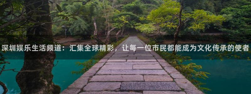万向娱乐app：深圳娱乐生活频道：汇集全球精彩，让每一位市民都能成为文化传承的使者